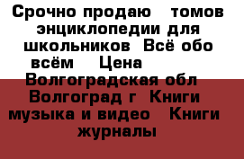 Срочно продаю15 томов энциклопедии для школьников “Всё обо всём“ › Цена ­ 1 200 - Волгоградская обл., Волгоград г. Книги, музыка и видео » Книги, журналы   . Волгоградская обл.,Волгоград г.